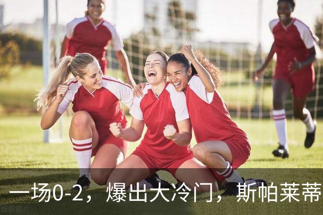 一场0-2，爆出大冷门，斯帕莱蒂不敢相信，6亿欧豪阵也没用