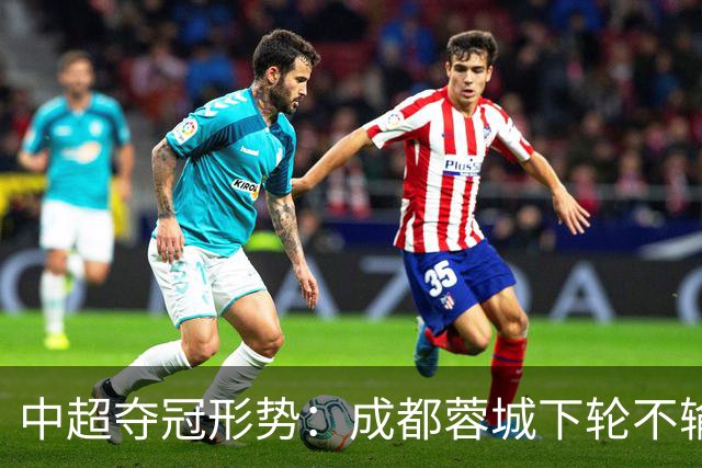 中超夺冠形势：成都蓉城下轮不输就夺冠！大连英博想逆袭只有唯一可能