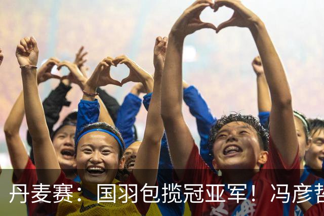 丹麦赛：国羽包揽冠亚军！冯彦哲/黄东萍2-0最强黑马，剑指四连冠霸业
