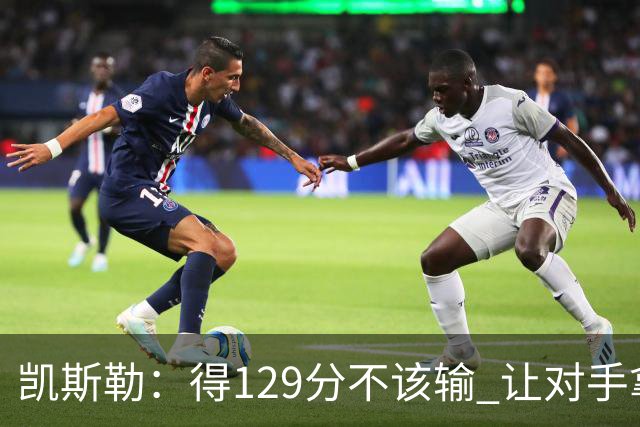 凯斯勒：得129分不该输 让对手拿136分不可接受