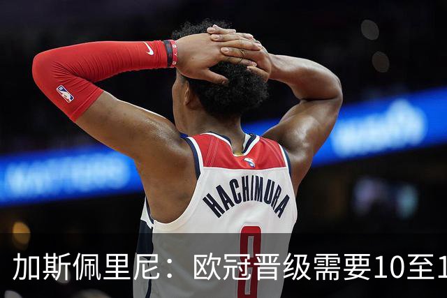 加斯佩里尼：欧冠晋级需要10至11分，迪巴拉的复出时间将推迟几周