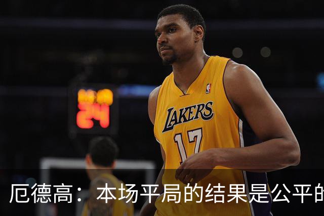 厄德高：本场平局的结果是公平的，阿森纳表现很好有很多积极方面