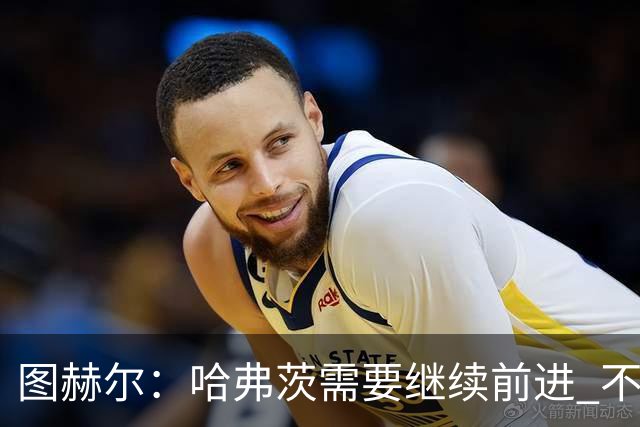 图赫尔：哈弗茨需要继续前进 不能过度使用詹姆斯
