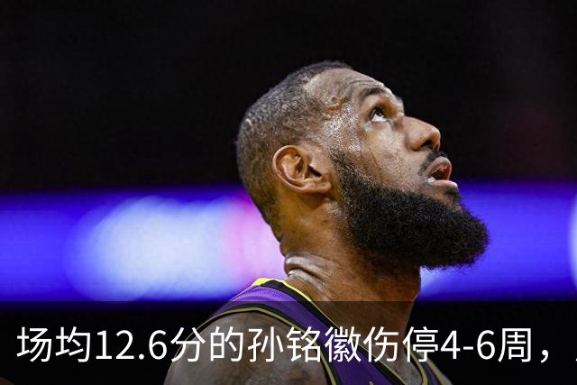 场均12.6分的孙铭徽伤停4-6周，广厦后卫线告急