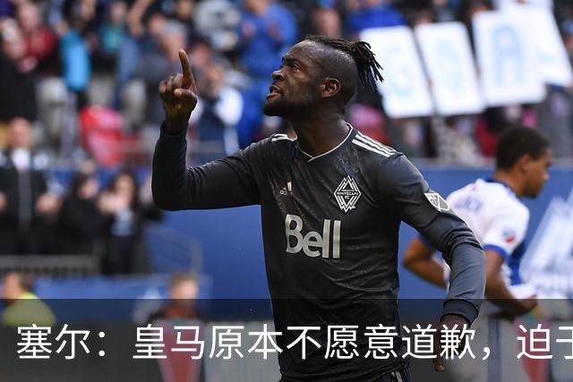 塞尔：皇马原本不愿意道歉，迫于中国赞助商的压力，道个歉而已