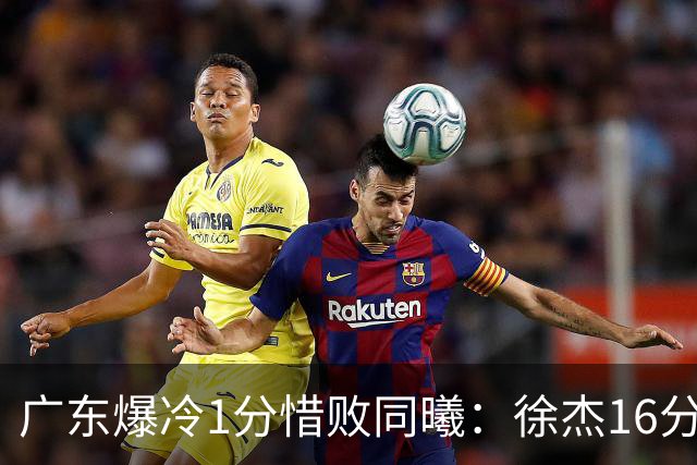 广东爆冷1分惜败同曦：徐杰16分丢绝杀 博日奇24+12丢扳平罚球