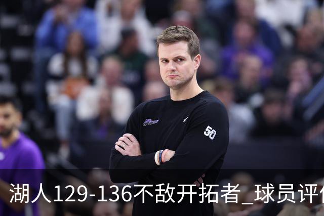 湖人129-136不敌开拓者 球员评价：4人优秀，2人及格，4人低迷