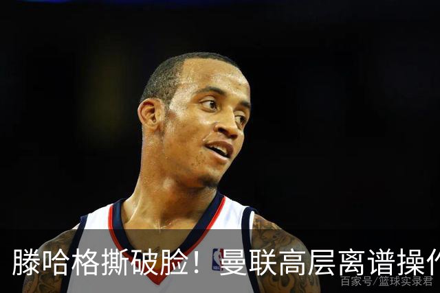 滕哈格撕破脸！曼联高层离谱操作！红魔错失四大世界级巨星