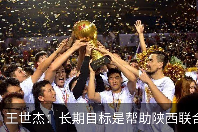 王世杰：长期目标是帮助陕西联合冲超；陈导让我在场上多对抗