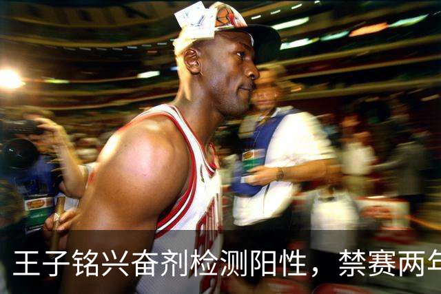 王子铭兴奋剂检测阳性，禁赛两年，大好职业生涯按下暂停键！