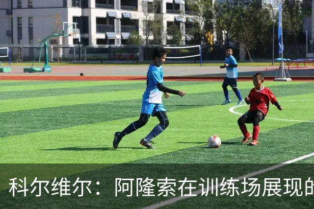 科尔维尔：阿隆索在训练场展现的技术让我们折服，他完全还能上场