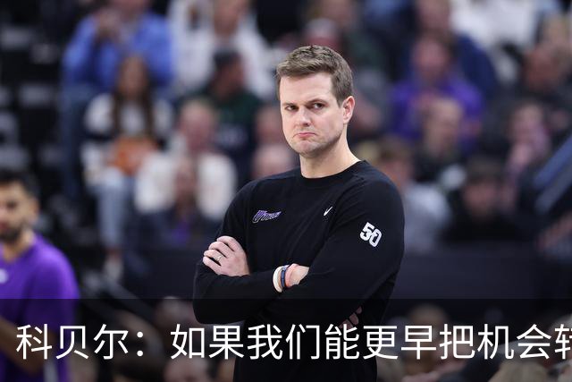 科贝尔：如果我们能更早把机会转化为进球，比赛就会更加从容