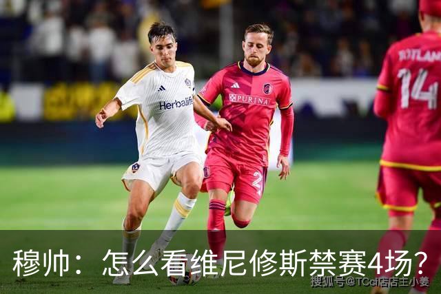 穆帅：怎么看维尼修斯禁赛4场？该问竞委会为何这个时间公布