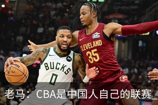 老马：CBA是中国人自己的联赛 国内球员是根本