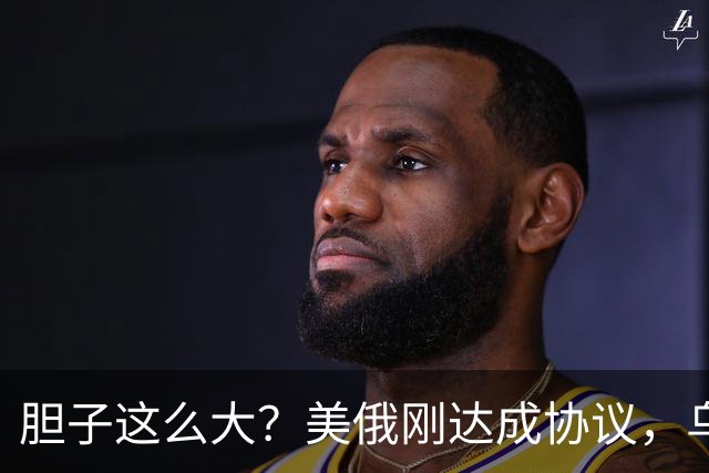 胆子这么大？美俄刚达成协议，乌克兰就搞事，威胁特朗普“上贡”