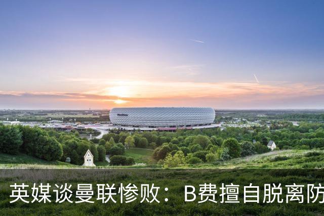 英媒谈曼联惨败：B费擅自脱离防线去逼抢 没遵守卡里克战术