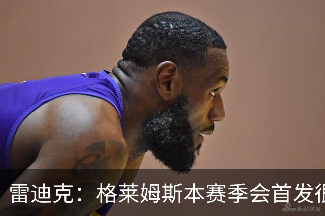 雷迪克：格莱姆斯本赛季会首发很多场 今天他将承担部分持球任务