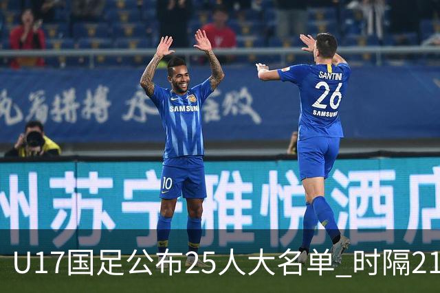 U17国足公布25人大名单 时隔21年将再战世少赛